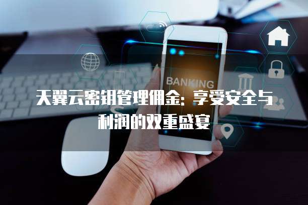 天翼云密钥管理佣金: 享受安全与利润的双重盛宴