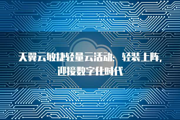 天翼云敏捷轻量云活动:轻装上阵,迎接数字化时代