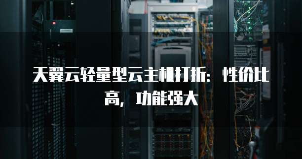 天翼云轻量型云主机打折:性价比高,功能强大