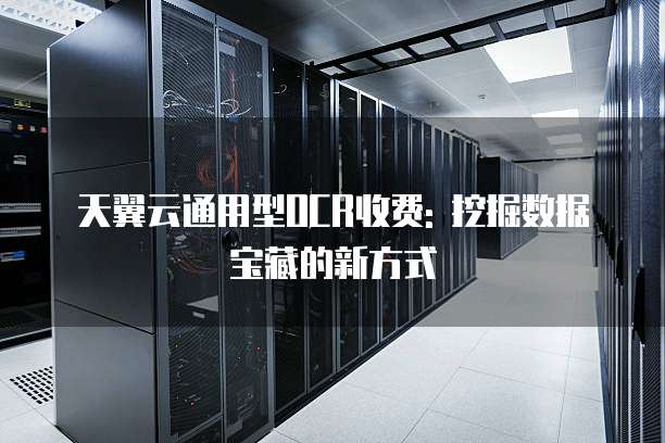天翼云通用型OCR收费: 挖掘数据宝藏的新方式