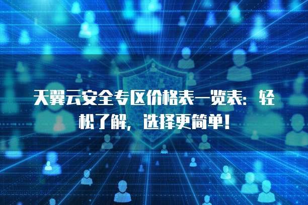 天翼云安全专区价格表一览表:轻松了解,选择更简单!