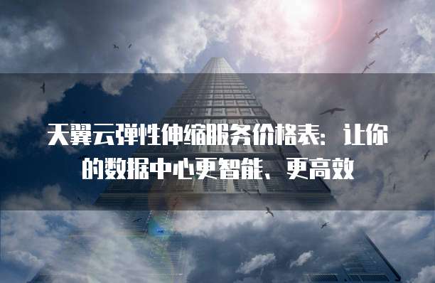 天翼云弹性伸缩服务价格表:让你的数据中心更智能、更高效