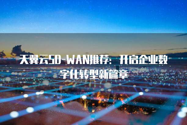 天翼云SD-WAN推荐:开启企业数字化转型新篇章