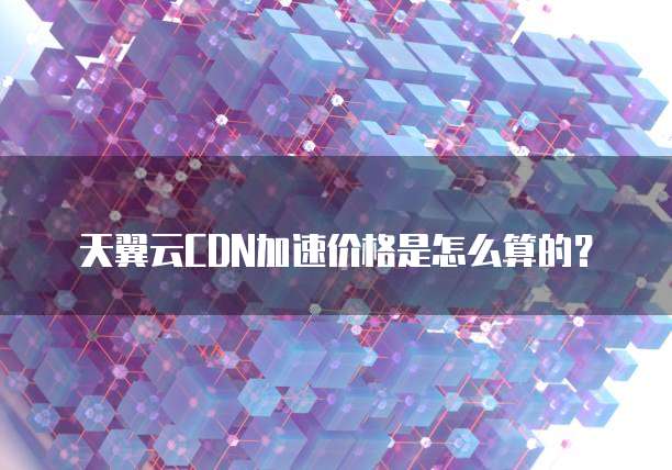 天翼云CDN加速价格是怎么算的?