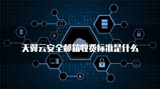 天翼云安全邮箱收费标准是什么