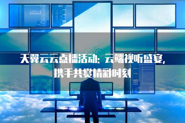 天翼云云点播活动: 云端视听盛宴, 携手共赏精彩时刻