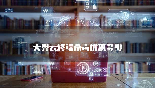 天翼云终端杀毒优惠多少