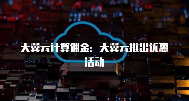 天翼云计算佣金:天翼云推出优惠活动