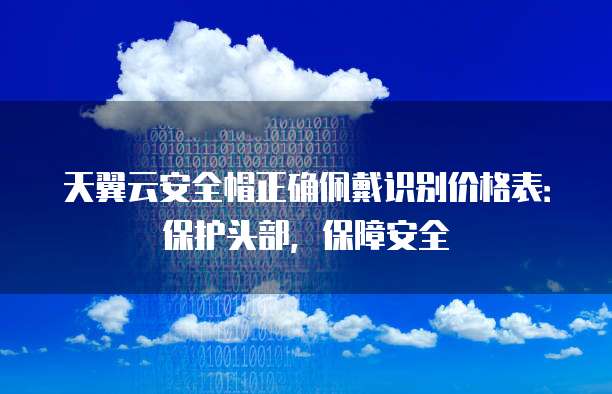 天翼云安全帽正确佩戴识别价格表：保护头部，保障安全
