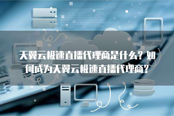 天翼云极速直播代理商是什么？如何成为天翼云极速直播代理商？