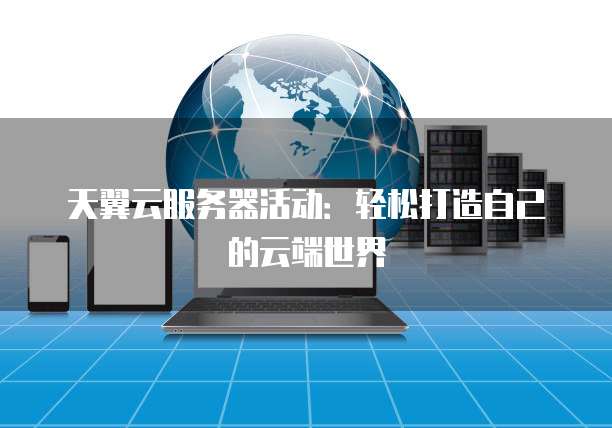 天翼云服务器活动：轻松打造自己的云端世界