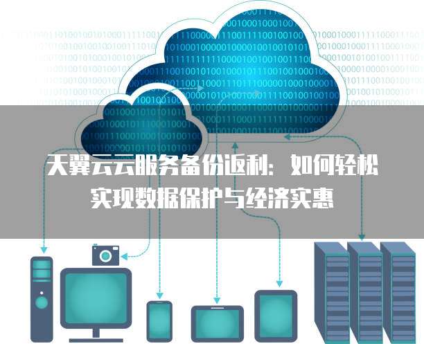 天翼云云服务备份返利：如何轻松实现数据保护与经济实惠