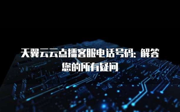 天翼云云点播客服电话号码: 解答您的所有疑问