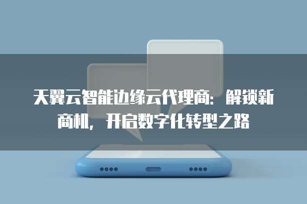 天翼云智能边缘云代理商:解锁新商机,开启数字化转型之路