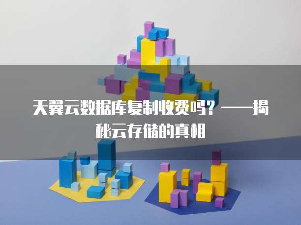 天翼云数据库复制收费吗?——揭秘云存储的真相