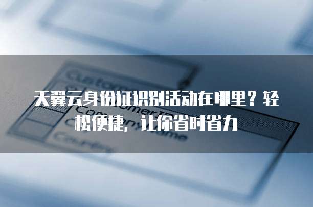 天翼云身份证识别活动在哪里？轻松便捷，让你省时省力