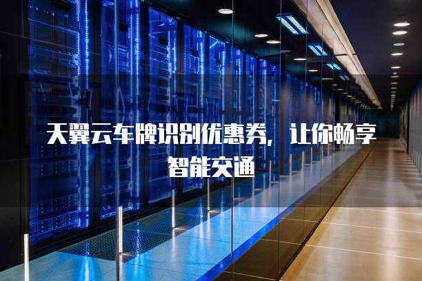 天翼云车牌识别优惠券,让你畅享智能交通