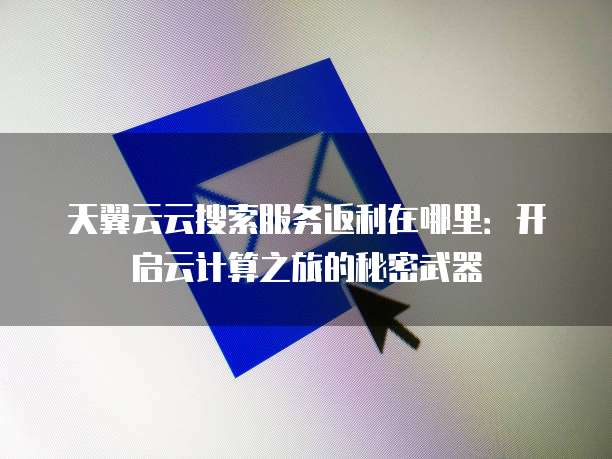 天翼云云搜索服务返利在哪里：开启云计算之旅的秘密武器