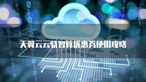 天翼云云骁智算优惠券使用攻略