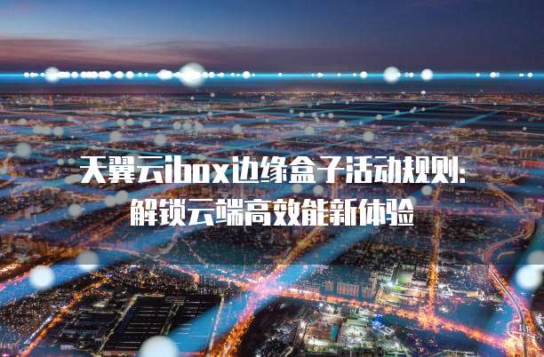 天翼云ibox边缘盒子活动规则:解锁云端高效能新体验
