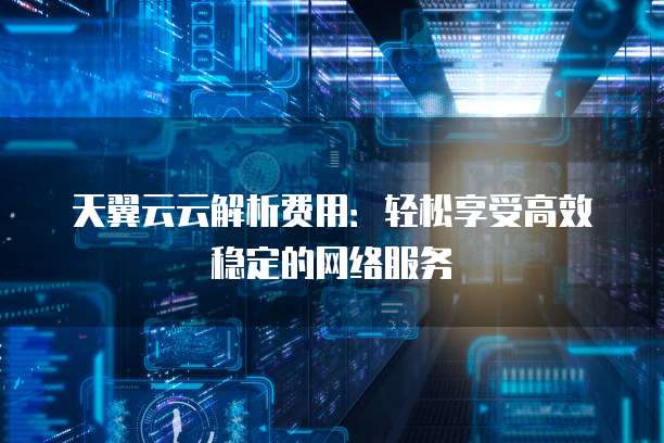 天翼云云解析费用：轻松享受高效稳定的网络服务