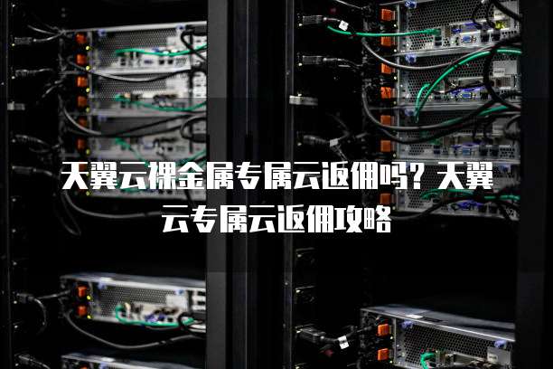 天翼云裸金属专属云返佣吗?天翼云专属云返佣攻略
