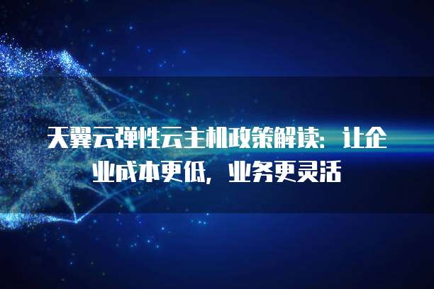 天翼云弹性云主机政策解读:让企业成本更低,业务更灵活