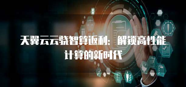 天翼云云骁智算返利:解锁高性能计算的新时代