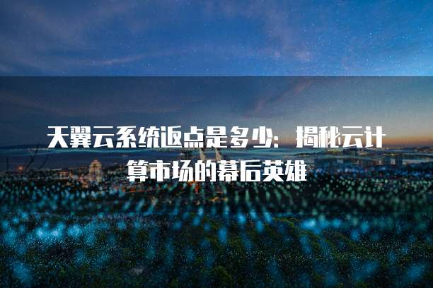 天翼云系统返点是多少:揭秘云计算市场的幕后英雄