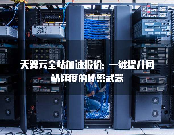 天翼云全站加速报价: 一键提升网站速度的秘密武器