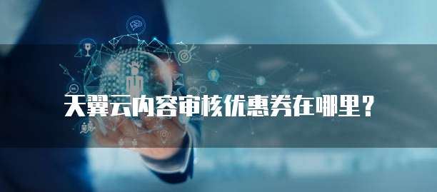 天翼云内容审核优惠券在哪里?