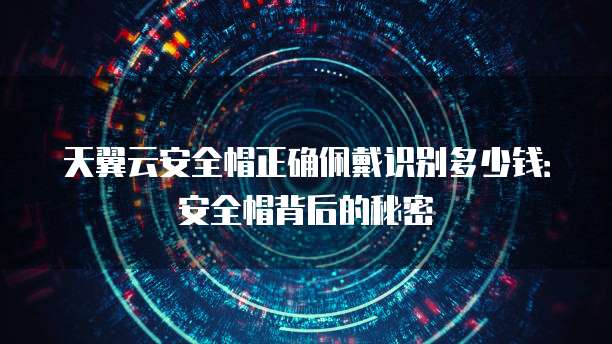 天翼云安全帽正确佩戴识别多少钱:安全帽背后的秘密