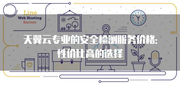 天翼云专业的安全检测服务价格:性价比高的选择
