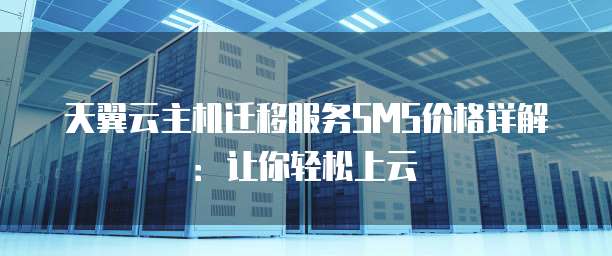 天翼云主机迁移服务SMS价格详解：让你轻松上云