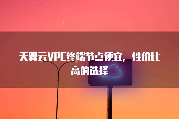 天翼云VPC终端节点便宜，性价比高的选择