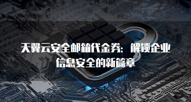 天翼云安全邮箱代金券：解锁企业信息安全的新篇章