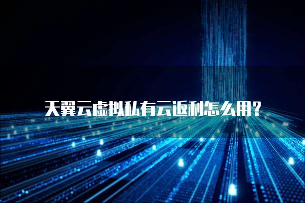 天翼云虚拟私有云返利怎么用?