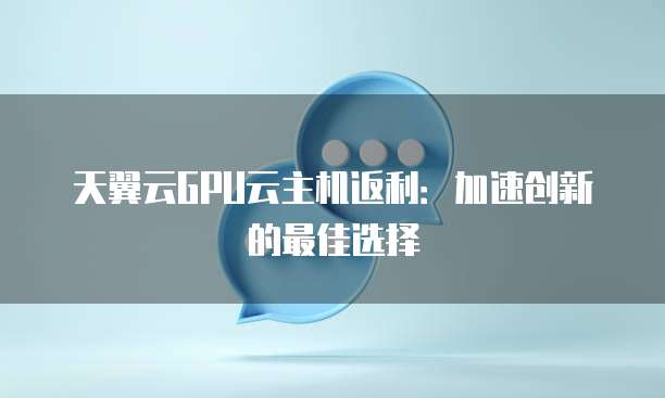 天翼云GPU云主机返利:加速创新的最佳选择