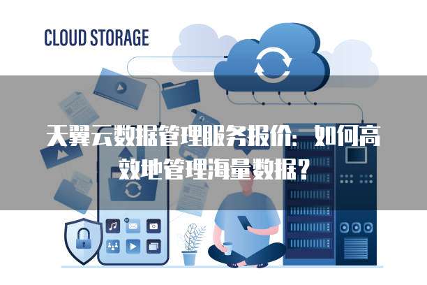 天翼云数据管理服务报价：如何高效地管理海量数据？