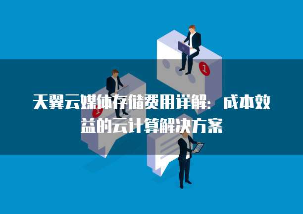 天翼云媒体存储费用详解:成本效益的云计算解决方案