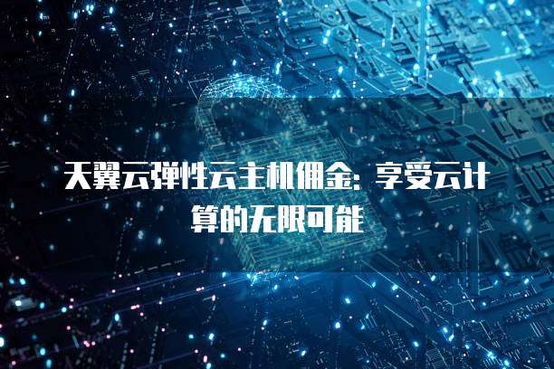 天翼云弹性云主机佣金: 享受云计算的无限可能