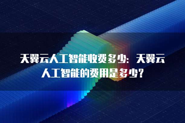 天翼云人工智能收费多少：天翼云人工智能的费用是多少？