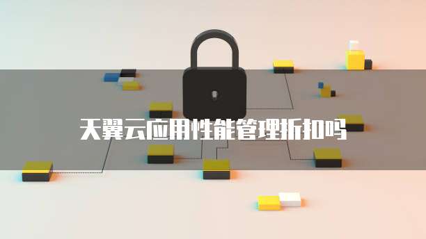 天翼云应用性能管理折扣吗