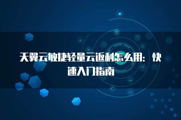 天翼云敏捷轻量云返利怎么用:快速入门指南