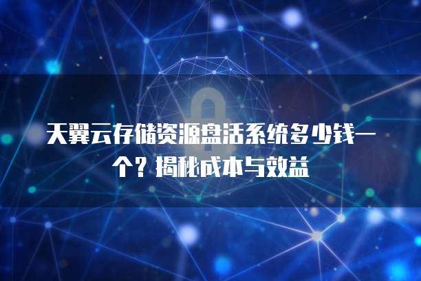 天翼云存储资源盘活系统多少钱一个?揭秘成本与效益
