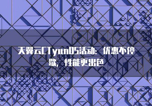 天翼云CTyunOS活动:优惠不停歇,性能更出色