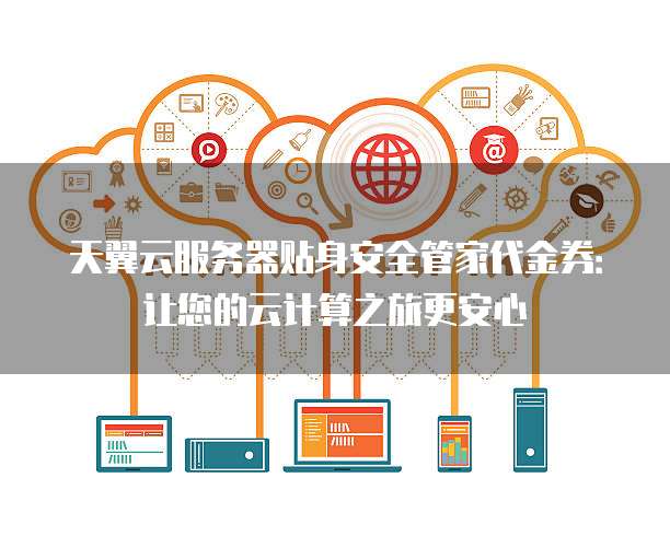 天翼云服务器贴身安全管家代金券:让您的云计算之旅更安心