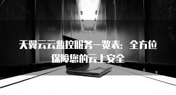 天翼云云监控服务一览表:全方位保障您的云上安全