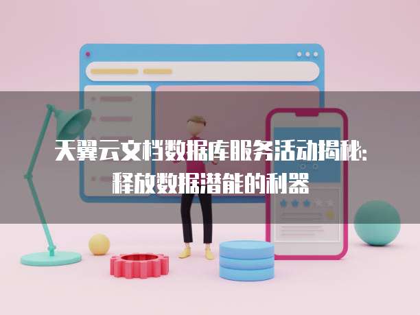 天翼云文档数据库服务活动揭秘:释放数据潜能的利器