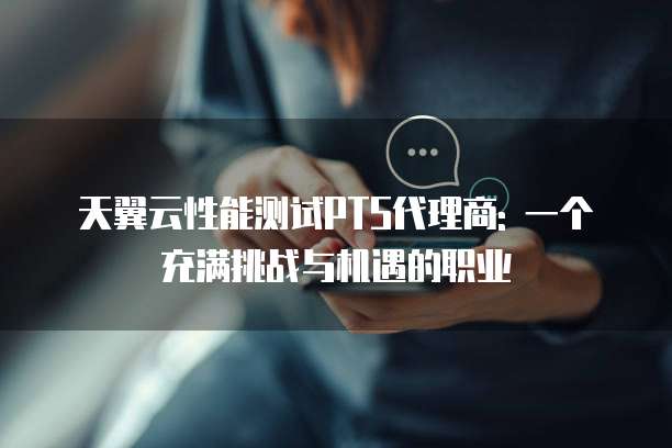 天翼云性能测试PTS代理商: 一个充满挑战与机遇的职业